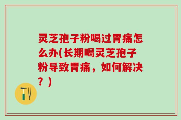 灵芝孢子粉喝过胃痛怎么办(长期喝灵芝孢子粉导致胃痛，如何解决？)