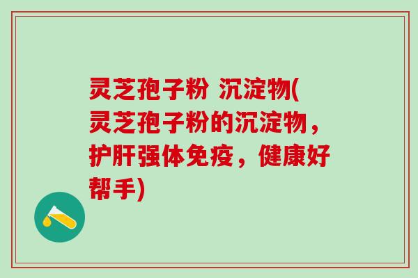灵芝孢子粉 沉淀物(灵芝孢子粉的沉淀物，强体免疫，健康好帮手)