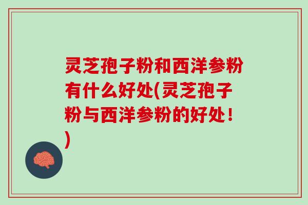 灵芝孢子粉和西洋参粉有什么好处(灵芝孢子粉与西洋参粉的好处！)