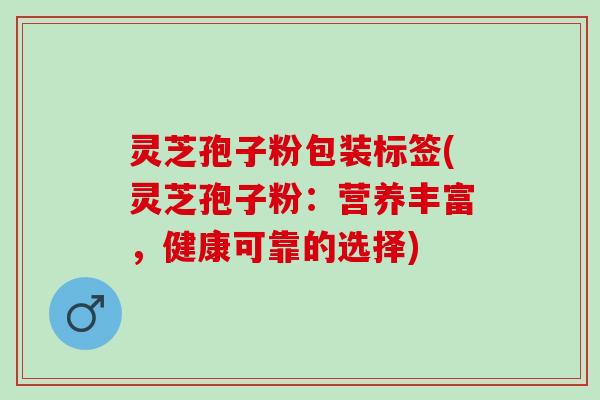 灵芝孢子粉包装标签(灵芝孢子粉：营养丰富，健康可靠的选择)