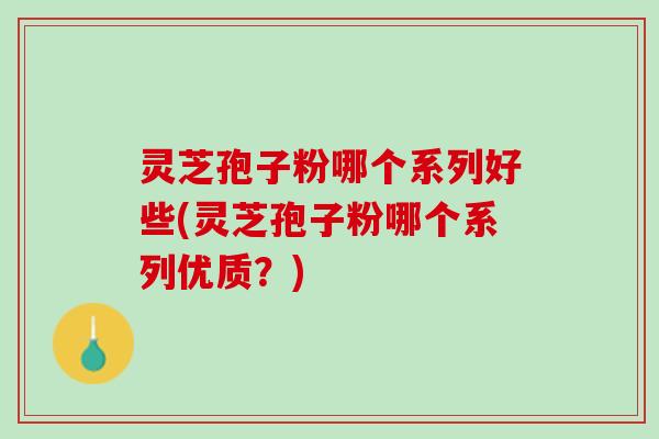 灵芝孢子粉哪个系列好些(灵芝孢子粉哪个系列优质？)