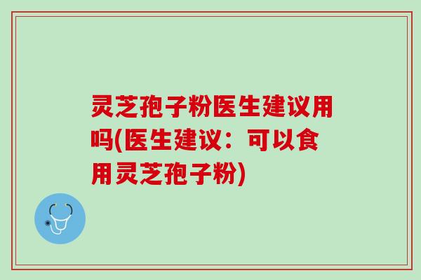 灵芝孢子粉医生建议用吗(医生建议：可以食用灵芝孢子粉)