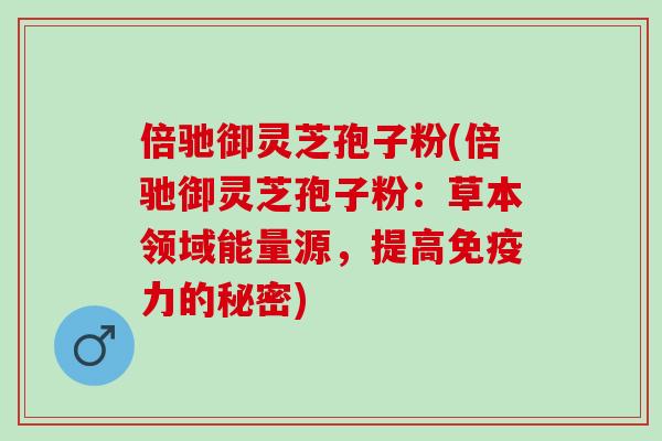 倍驰御灵芝孢子粉(倍驰御灵芝孢子粉：草本领域能量源，提高免疫力的秘密)