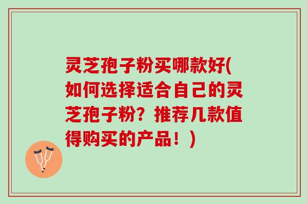 灵芝孢子粉买哪款好(如何选择适合自己的灵芝孢子粉?推荐几款值得购买的产品!) 灵芝孢子粉买哪款好(如何选择适合自己的灵芝孢子粉?推荐几款值得购买的产品!)