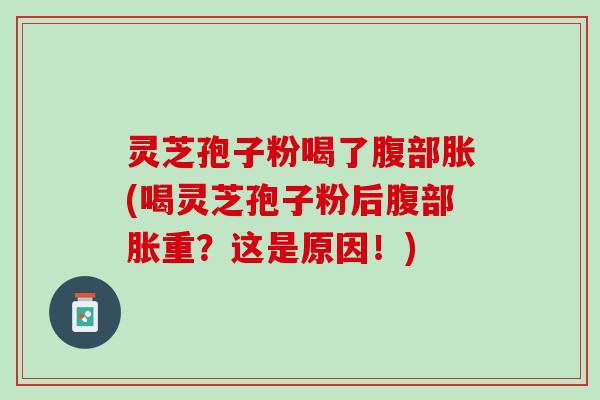 灵芝孢子粉喝了腹部胀(喝灵芝孢子粉后腹部胀重？这是原因！)