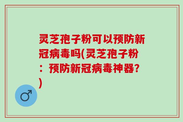 灵芝孢子粉可以新冠吗(灵芝孢子粉:新冠神器?) 灵芝孢子粉可以新冠吗(灵芝孢子粉:新冠神器?)