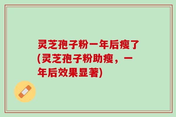 灵芝孢子粉一年后瘦了(灵芝孢子粉助瘦，一年后效果显著)