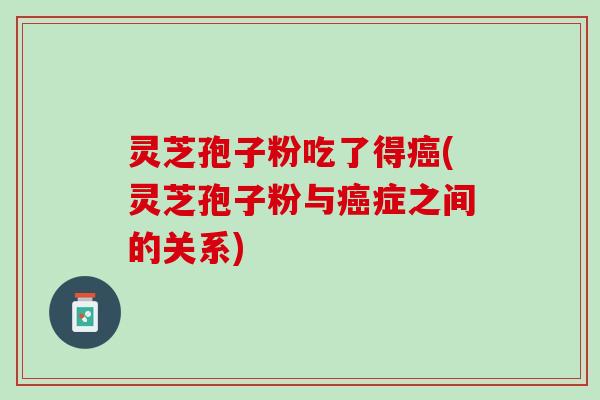 灵芝孢子粉吃了得癌(灵芝孢子粉与癌症之间的关系)