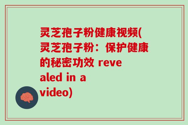灵芝孢子粉健康视频(灵芝孢子粉：保护健康的秘密功效 revealed in a video)