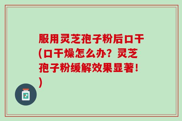 服用灵芝孢子粉后口干(口干燥怎么办？灵芝孢子粉缓解效果显著！)
