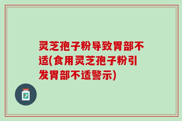 灵芝孢子粉导致胃部不适(食用灵芝孢子粉引发胃部不适警示) 灵芝孢子粉导致胃部不适(食用灵芝孢子粉引发胃部不适警示)