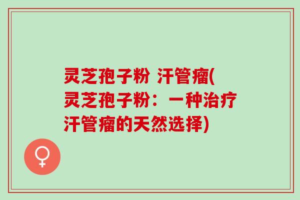 灵芝孢子粉 汗管瘤(灵芝孢子粉：一种汗管瘤的天然选择)
