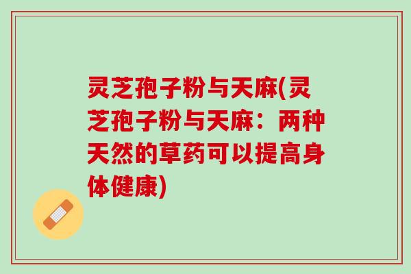 灵芝孢子粉与天麻(灵芝孢子粉与天麻：两种天然的草药可以提高身体健康)