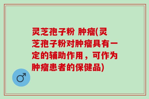 灵芝孢子粉 (灵芝孢子粉对具有一定的辅助作用，可作为患者的保健品)