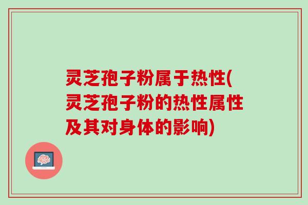 灵芝孢子粉属于热性(灵芝孢子粉的热性属性及其对身体的影响)