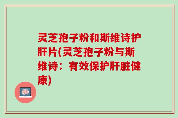 灵芝孢子粉和斯维诗护肝片(灵芝孢子粉与斯维诗：有效保护肝脏健康)