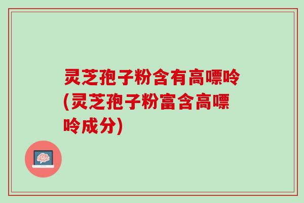 灵芝孢子粉含有高嘌呤(灵芝孢子粉富含高嘌呤成分)