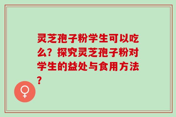 灵芝孢子粉学生可以吃么？探究灵芝孢子粉对学生的益处与食用方法？