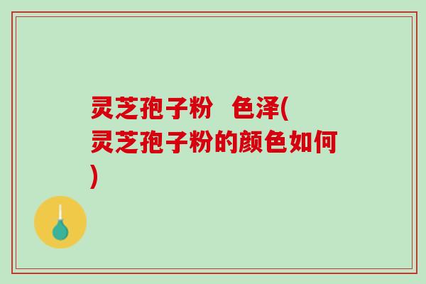 灵芝孢子粉  色泽(灵芝孢子粉的颜色如何)