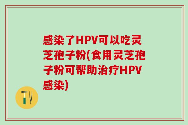 感染了HPV可以吃灵芝孢子粉(食用灵芝孢子粉可帮助治疗HPV感染)