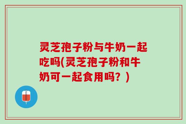 灵芝孢子粉与牛奶一起吃吗(灵芝孢子粉和牛奶可一起食用吗？)
