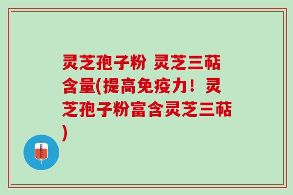灵芝孢子粉 灵芝三萜含量(提高免疫力！灵芝孢子粉富含灵芝三萜)