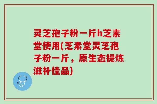 灵芝孢子粉一斤h芝素堂使用(芝素堂灵芝孢子粉一斤，原生态提炼滋补佳品)