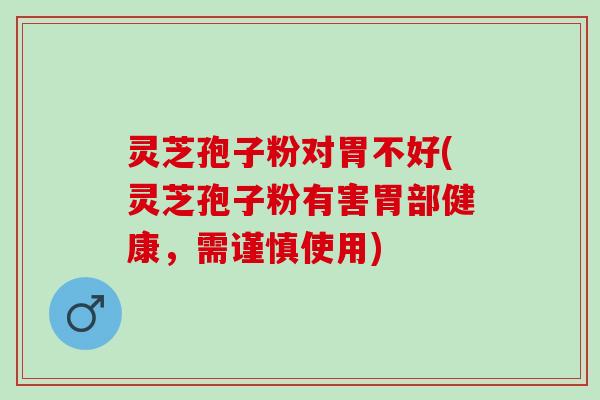灵芝孢子粉对胃不好(灵芝孢子粉有害胃部健康，需谨慎使用)