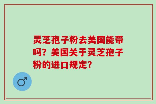 灵芝孢子粉去美国能带吗？美国关于灵芝孢子粉的进口规定？