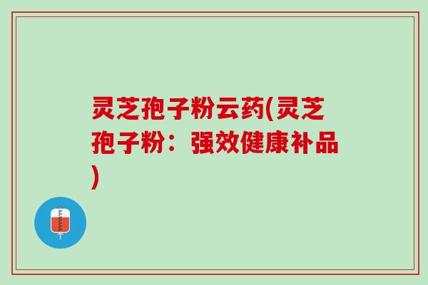 灵芝孢子粉云药(灵芝孢子粉：强效健康补品)