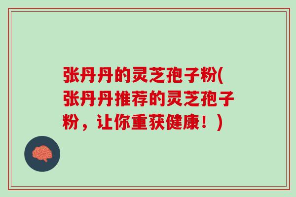 张丹丹的灵芝孢子粉(张丹丹推荐的灵芝孢子粉，让你重获健康！)