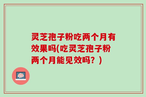 灵芝孢子粉吃两个月有效果吗(吃灵芝孢子粉两个月能见效吗?) 灵芝孢子粉吃两个月有效果吗(吃灵芝孢子粉两个月能见效吗?)