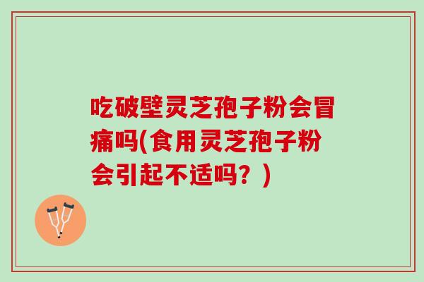 吃破壁灵芝孢子粉会冒痛吗(食用灵芝孢子粉会引起不适吗？)