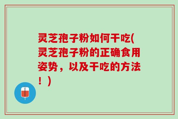 灵芝孢子粉如何干吃(灵芝孢子粉的正确食用姿势,以及干吃的方法!) 灵芝孢子粉如何干吃(灵芝孢子粉的正确食用姿势,以及干吃的方法!)