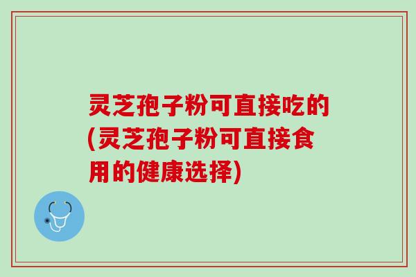 灵芝孢子粉可直接吃的(灵芝孢子粉可直接食用的健康选择)