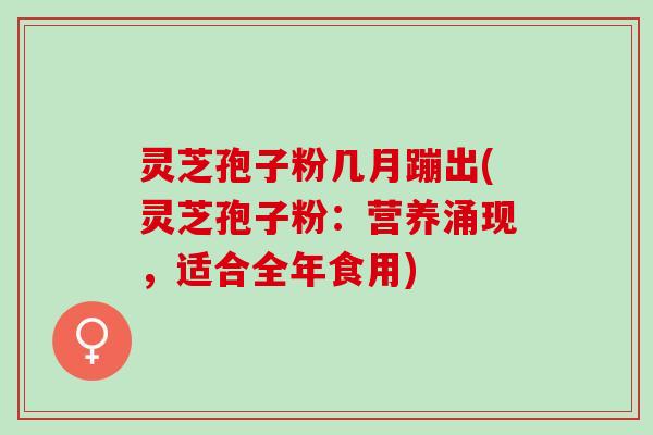灵芝孢子粉几月蹦出(灵芝孢子粉：营养涌现，适合全年食用)