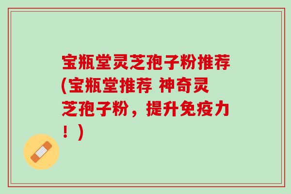 宝瓶堂灵芝孢子粉推荐(宝瓶堂推荐 神奇灵芝孢子粉,提升免疫力!) 宝瓶堂灵芝孢子粉推荐(宝瓶堂推荐 神奇灵芝孢子粉,提升免疫力!)