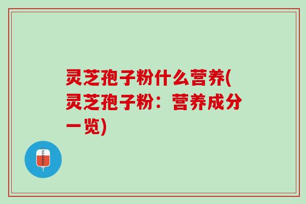 灵芝孢子粉什么营养(灵芝孢子粉：营养成分一览)