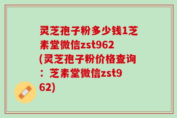 灵芝孢子粉多少钱1芝素堂微信zst962(灵芝孢子粉价格查询：芝素堂微信zst962)