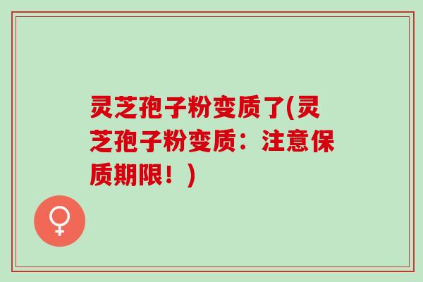 灵芝孢子粉变质了(灵芝孢子粉变质：注意保质期限！)