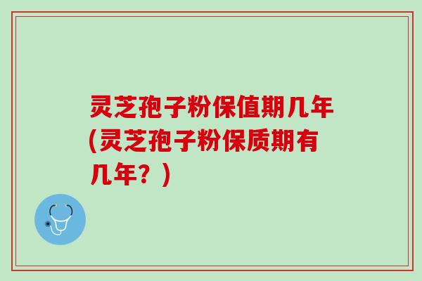 灵芝孢子粉保值期几年(灵芝孢子粉保质期有几年?) 灵芝孢子粉保值期几年(灵芝孢子粉保质期有几年?)