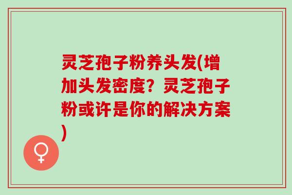 灵芝孢子粉养头发(增加头发密度？灵芝孢子粉或许是你的解决方案)