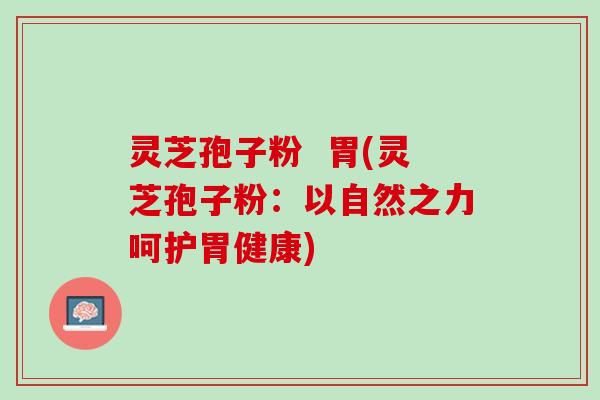 灵芝孢子粉  胃(灵芝孢子粉：以自然之力呵护胃健康)
