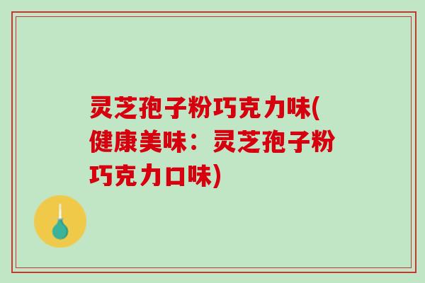 灵芝孢子粉巧克力味(健康美味：灵芝孢子粉巧克力口味)