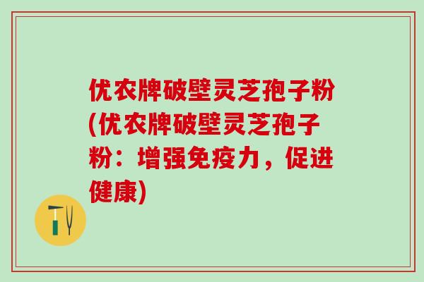 优农牌破壁灵芝孢子粉(优农牌破壁灵芝孢子粉：增强免疫力，促进健康)