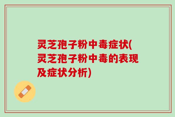 灵芝孢子粉中毒症状(灵芝孢子粉中毒的表现及症状分析)