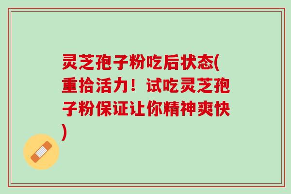 灵芝孢子粉吃后状态(重拾活力！试吃灵芝孢子粉保证让你精神爽快)