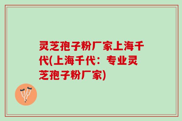 灵芝孢子粉厂家上海千代(上海千代：专业灵芝孢子粉厂家)