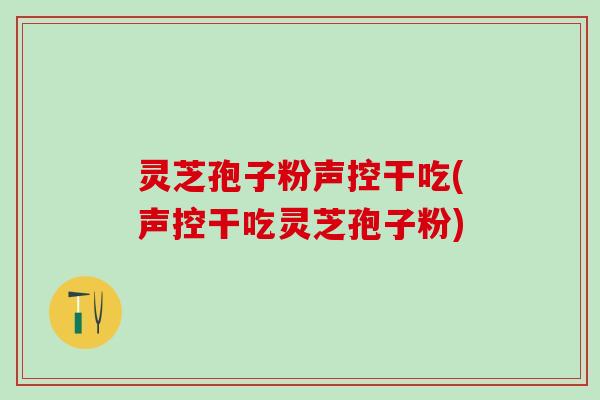 灵芝孢子粉声控干吃(声控干吃灵芝孢子粉)