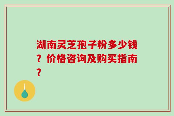 湖南灵芝孢子粉多少钱?价格咨询及购买指南? 湖南灵芝孢子粉多少钱?价格咨询及购买指南?